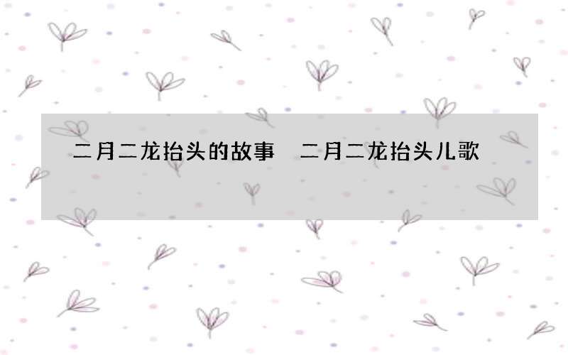 二月二龙抬头的故事 二月二龙抬头儿歌
